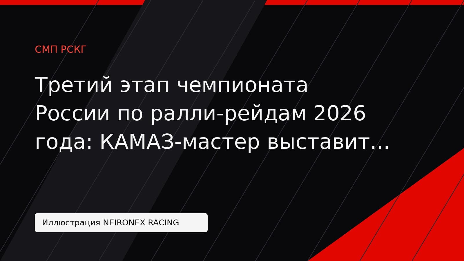 Иллюстрация NEIRONEX RACING: Третий этап чемпионата России по ралли-рейдам 2026 года: КАМАЗ-мастер выставит пять грузовиков на бахе «Уральский рубеж»